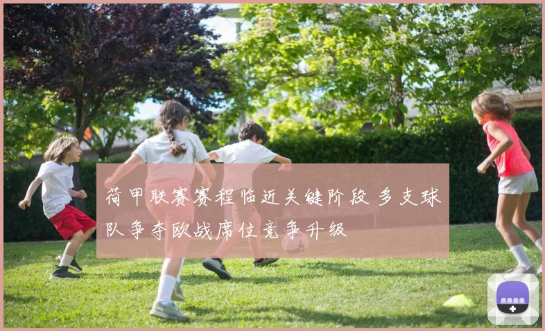 荷甲联赛赛程临近关键阶段 多支球队争夺欧战席位竞争升级