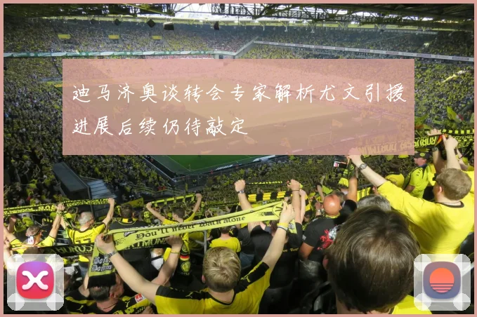 迪马济奥谈转会专家解析尤文引援进展后续仍待敲定