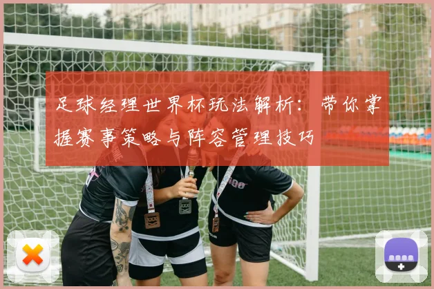 足球经理世界杯玩法解析：带你掌握赛事策略与阵容管理技巧