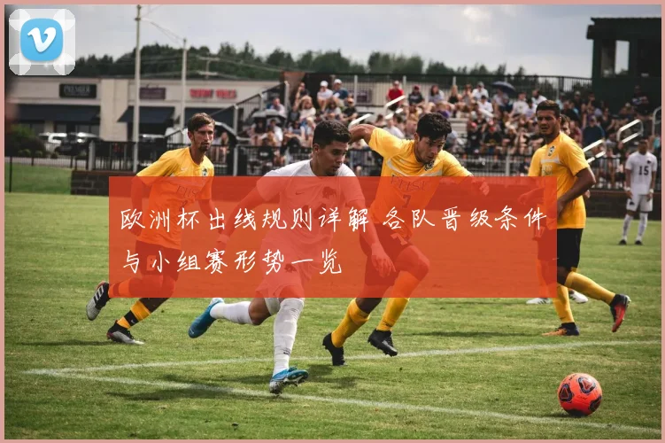 欧洲杯出线规则详解 各队晋级条件与小组赛形势一览