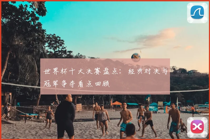 世界杯十大决赛盘点:经典对决与冠军争夺看点回顾