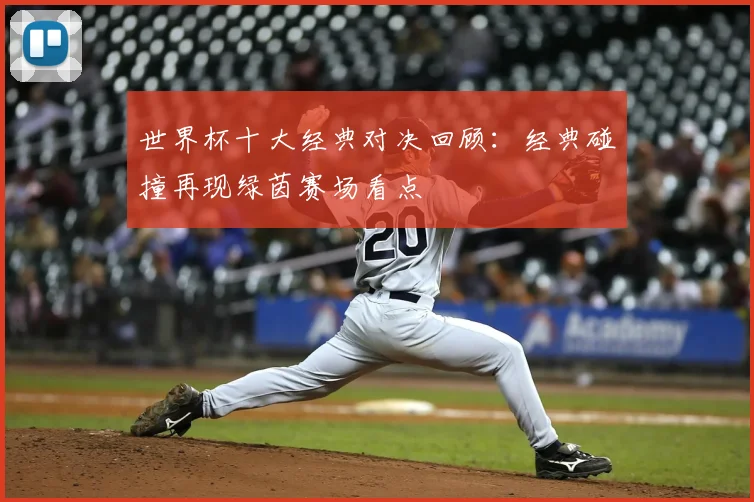 世界杯十大经典对决回顾:经典碰撞再现绿茵赛场看点