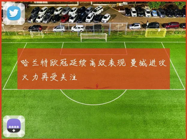 哈兰特欧冠延续高效表现 曼城进攻火力再受关注