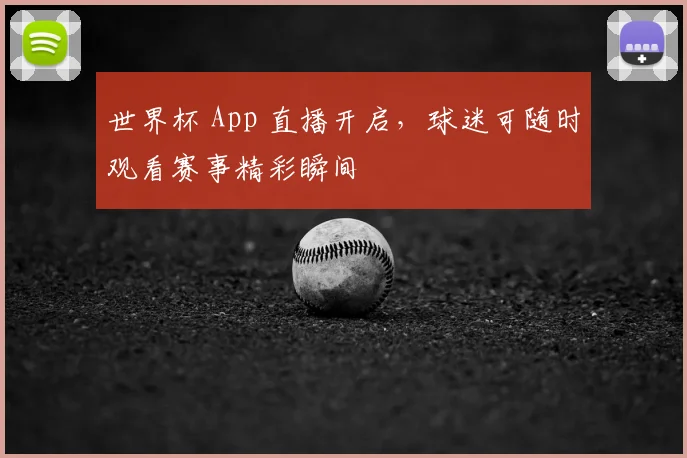 世界杯 App 直播开启，球迷可随时观看赛事精彩瞬间