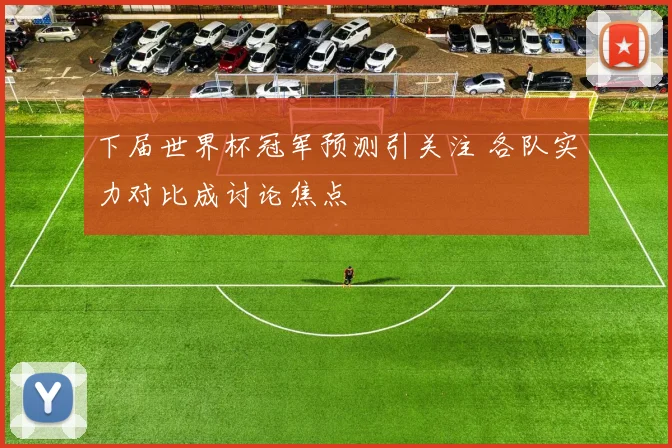 下届世界杯冠军预测引关注 各队实力对比成讨论焦点