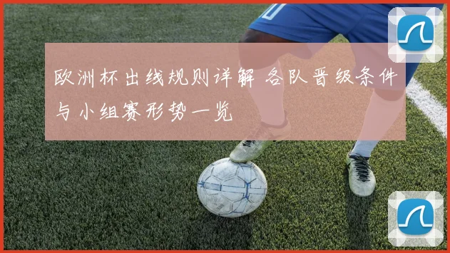 欧洲杯出线规则详解 各队晋级条件与小组赛形势一览