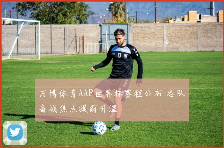 万博体育AAP世界杯赛程公布 各队备战焦点提前升温